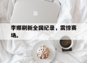 爱游戏平台官网下载电脑版-李娜刷新全国纪录，震惊赛场。