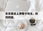 东京奥运上演帽子戏法，技惊四座。