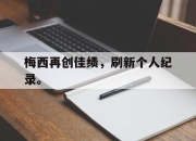 爱游戏平台官网下载电脑版-梅西再创佳绩，刷新个人纪录。