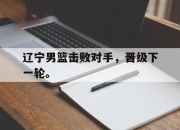 爱游戏ayx平台-辽宁男篮击败对手，晋级下一轮。