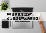 爱游戏平台官网下载电脑版-369鏖战五局险胜G2，成功晋级世界总决赛四强！
