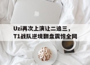 爱游戏平台官网下载电脑版-Uzi再次上演让二追三，T1战队逆境翻盘震惊全网
