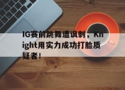 爱游戏平台官网下载电脑版-IG赛前跳舞遭讽刺，Knight用实力成功打脸质疑者！