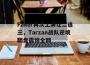 爱游戏ayx平台-Faker再次上演让二追三，Tarzan战队逆境翻盘震惊全网