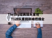爱游戏平台官网下载电脑版-TheShy经典镜头重现，T1战队重回巅峰燃爆全场！