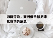 爱游戏ayx平台-四面楚歌，亚洲俱乐部足球比赛情势危急