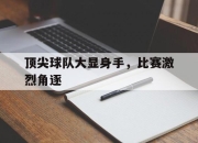 爱游戏平台官网下载电脑版-顶尖球队大显身手，比赛激烈角逐