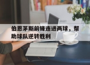 爱游戏ayx平台-伯恩茅斯前锋连进两球，帮助球队逆转胜利