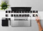 爱游戏平台官网下载电脑版-重要欧洲国家足球选拔赛战报：捷克队硬战取胜，实力体现