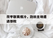 爱游戏ayx平台-荷甲联赛爆冷，劲旅主场遭遇惨败