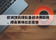 爱游戏平台官网下载电脑版-欧洲顶尖球队备战决赛阶段，搏击赛场壮志豪情