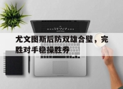 爱游戏平台官网下载电脑版-尤文图斯后防双雄合璧，完胜对手稳操胜券