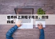 爱游戏平台官网下载电脑版-世界杯上演帽子戏法，技惊四座。