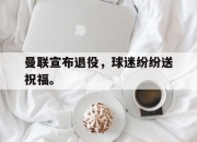 爱游戏ayx平台-曼联宣布退役，球迷纷纷送祝福。