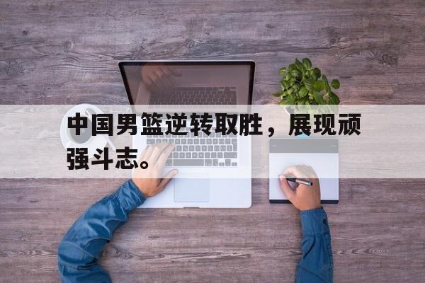 中国男篮逆转取胜，展现顽强斗志。