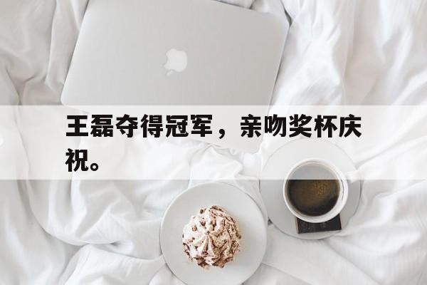 王磊夺得冠军，亲吻奖杯庆祝。