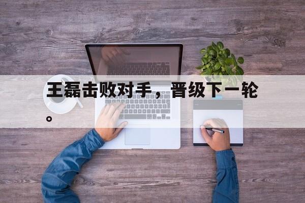 王磊击败对手，晋级下一轮。