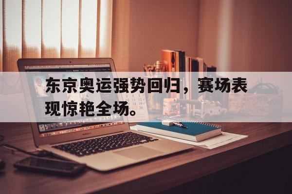 东京奥运强势回归，赛场表现惊艳全场。
