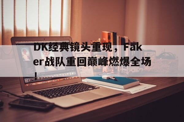DK经典镜头重现，Faker战队重回巅峰燃爆全场！