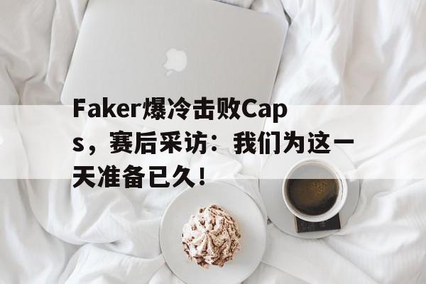 Faker爆冷击败Caps，赛后采访：我们为这一天准备已久！