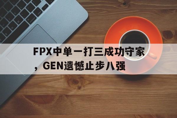 FPX中单一打三成功守家，GEN遗憾止步八强